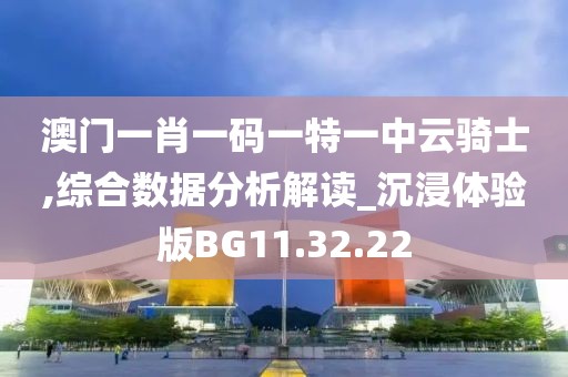 澳门一肖一码一特一中云骑士,综合数据分析解读_沉浸体验版BG11.32.22