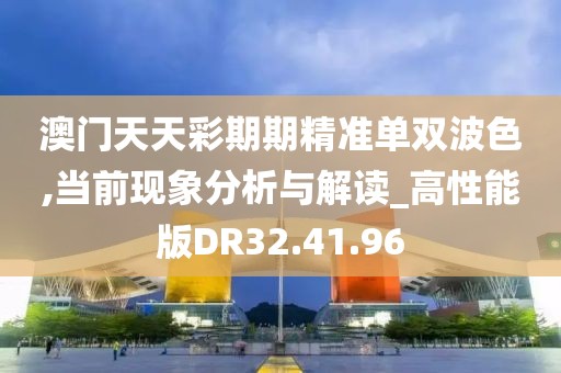 澳门天天彩期期精准单双波色,当前现象分析与解读_高性能版DR32.41.96