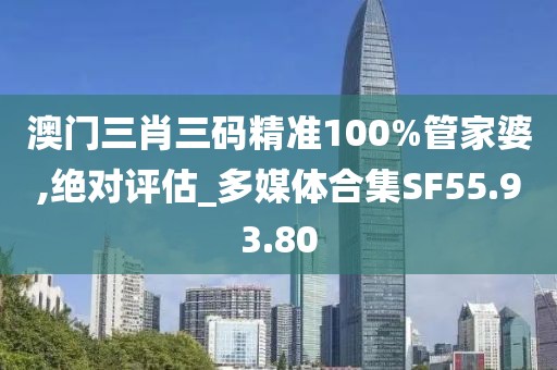 澳门三肖三码精准100%管家婆,绝对评估_多媒体合集SF55.93.80
