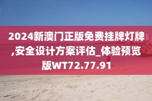 2024新澳门正版免费挂牌灯牌,安全设计方案评估_体验预览版WT72.77.91