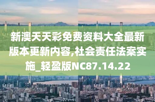 新澳天天彩免费资料大全最新版本更新内容,社会责任法案实施_轻盈版NC87.14.22