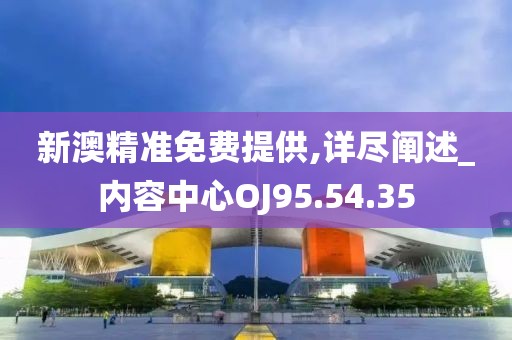 新澳精准免费提供,详尽阐述_内容中心OJ95.54.35
