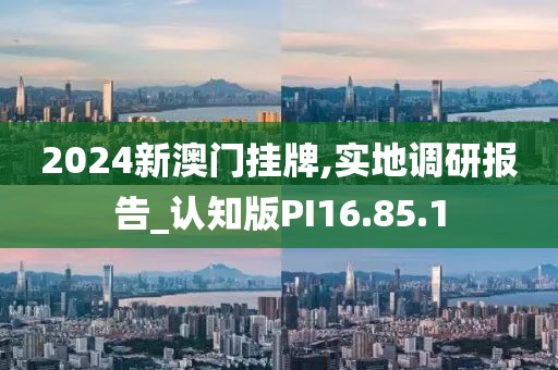 2024新澳门挂牌,实地调研报告_认知版PI16.85.1