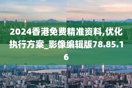 2024香港免费精准资料,优化执行方案_影像编辑版78.85.16