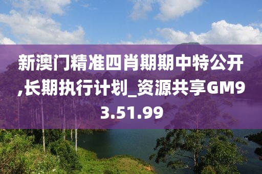 新澳门精准四肖期期中特公开,长期执行计划_资源共享GM93.51.99