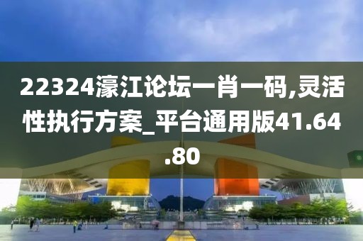 22324濠江论坛一肖一码,灵活性执行方案_平台通用版41.64.80