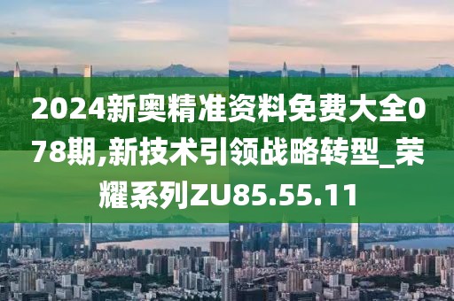 2024新奥精准资料免费大全078期,新技术引领战略转型_荣耀系列ZU85.55.11