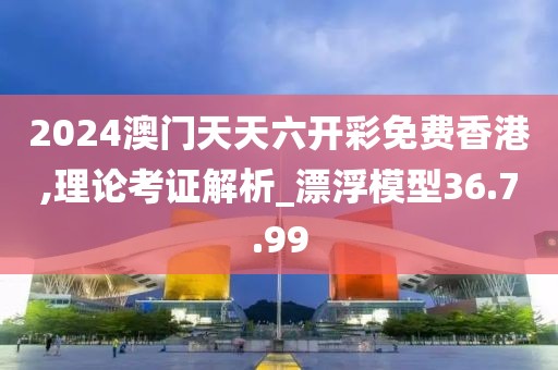 2024澳门天天六开彩免费香港,理论考证解析_漂浮模型36.7.99