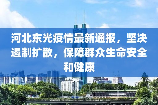 河北东光疫情最新通报，坚决遏制扩散，保障群众生命安全和健康