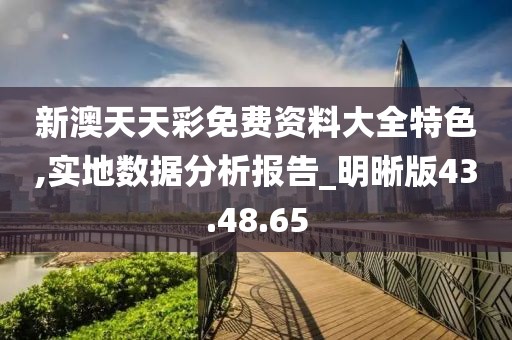 新澳天天彩免费资料大全特色,实地数据分析报告_明晰版43.48.65