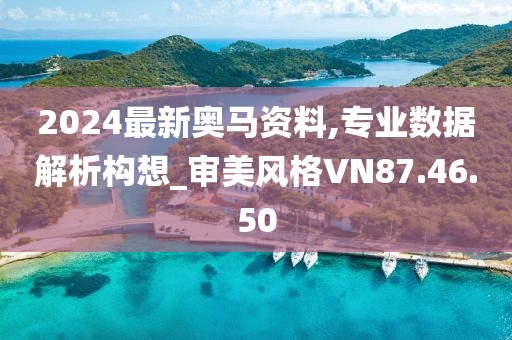 2024最新奥马资料,专业数据解析构想_审美风格VN87.46.50