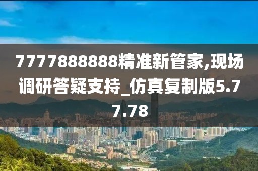 7777888888精准新管家,现场调研答疑支持_仿真复制版5.77.78