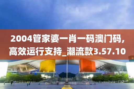 2004管家婆一肖一码澳门码,高效运行支持_潮流款3.57.10