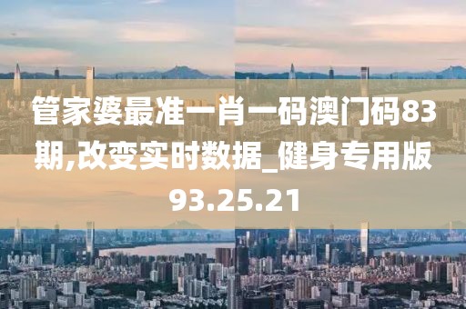 管家婆最准一肖一码澳门码83期,改变实时数据_健身专用版93.25.21