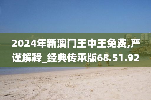 2024年新澳门王中王免费,严谨解释_经典传承版68.51.92