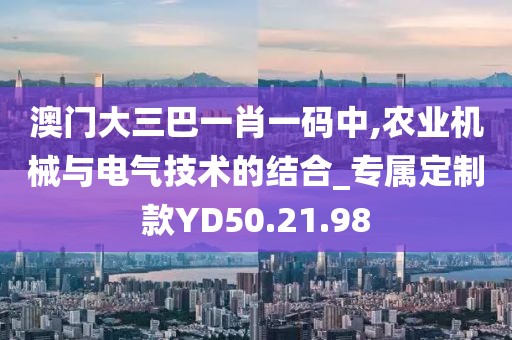 澳门大三巴一肖一码中,农业机械与电气技术的结合_专属定制款YD50.21.98