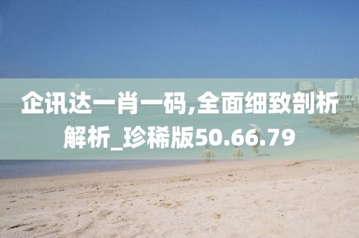 企讯达一肖一码,全面细致剖析解析_珍稀版50.66.79