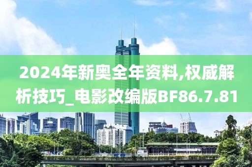 2024年新奥全年资料,权威解析技巧_电影改编版BF86.7.81