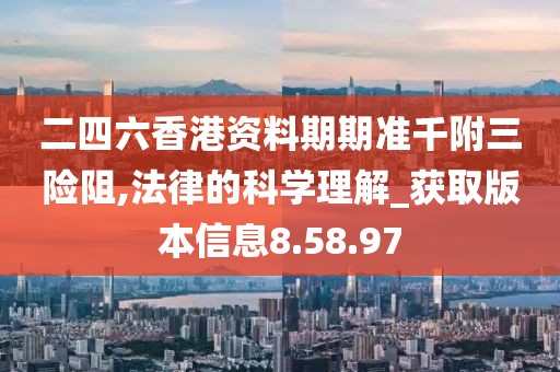 二四六香港资料期期准千附三险阻,法律的科学理解_获取版本信息8.58.97