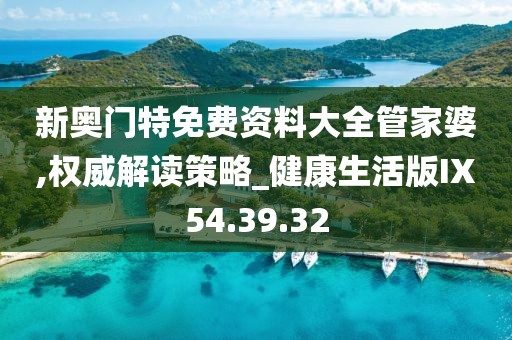 新奥门特免费资料大全管家婆,权威解读策略_健康生活版IX54.39.32