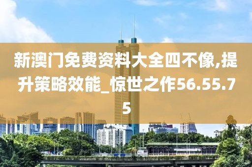 新澳门免费资料大全四不像,提升策略效能_惊世之作56.55.75