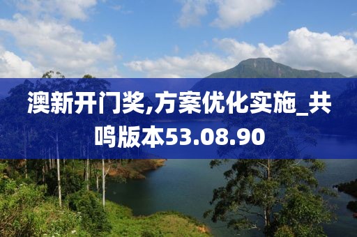澳新开门奖,方案优化实施_共鸣版本53.08.90