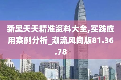 新奥天天精准资料大全,实践应用案例分析_潮流风尚版81.36.78