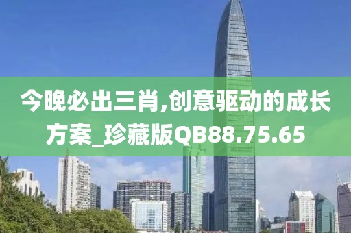 今晚必出三肖,创意驱动的成长方案_珍藏版QB88.75.65