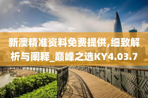 新澳精准资料免费提供,细致解析与阐释_巅峰之选KY4.03.70
