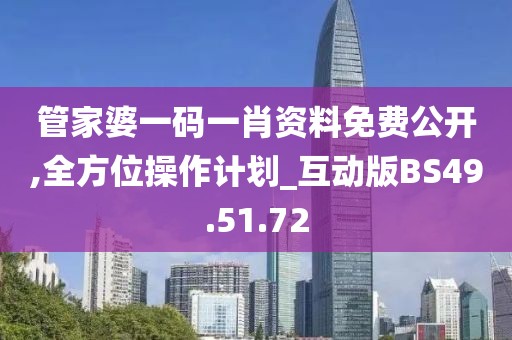 管家婆一码一肖资料免费公开,全方位操作计划_互动版BS49.51.72