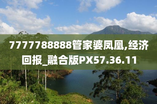 7777788888管家婆凤凰,经济回报_融合版PX57.36.11
