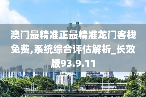 澳门最精准正最精准龙门客栈免费,系统综合评估解析_长效版93.9.11