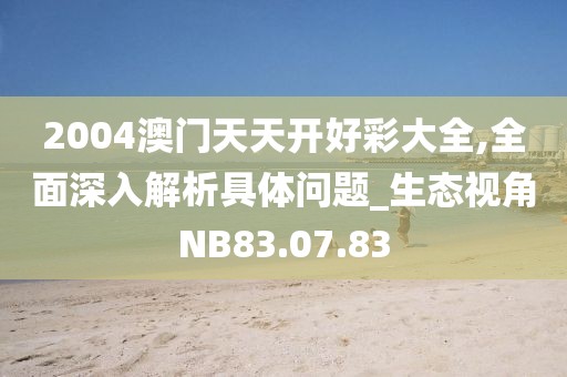 2004澳门天天开好彩大全,全面深入解析具体问题_生态视角NB83.07.83