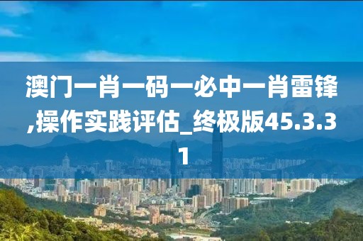 澳门一肖一码一必中一肖雷锋,操作实践评估_终极版45.3.31