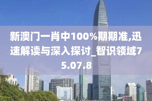 新澳门一肖中100%期期准,迅速解读与深入探讨_智识领域75.07.8