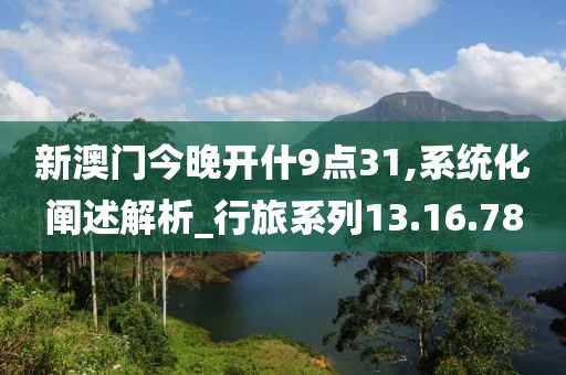 新澳门今晚开什9点31,系统化阐述解析_行旅系列13.16.78