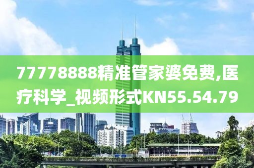 77778888精准管家婆免费,医疗科学_视频形式KN55.54.79