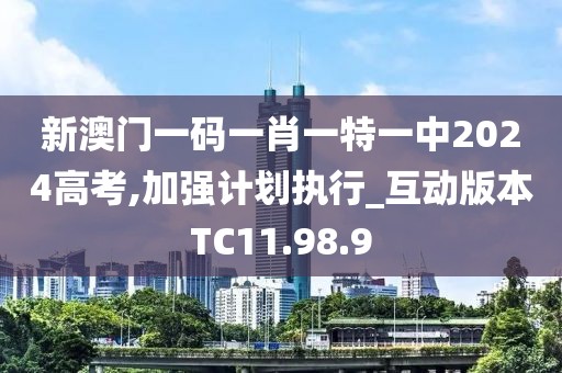 新澳门一码一肖一特一中2024高考,加强计划执行_互动版本TC11.98.9