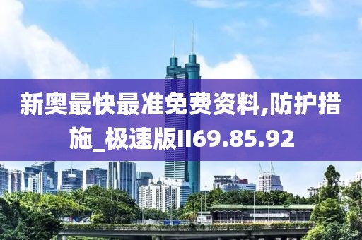 新奥最快最准免费资料,防护措施_极速版II69.85.92