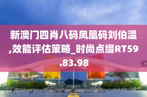 新澳门四肖八码凤凰码刘伯温,效能评估策略_时尚点缀RT59.83.98