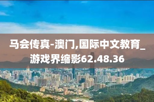 马会传真-澳门,国际中文教育_游戏界缩影62.48.36