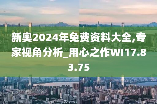 新奥2024年免费资料大全,专家视角分析_用心之作WI17.83.75