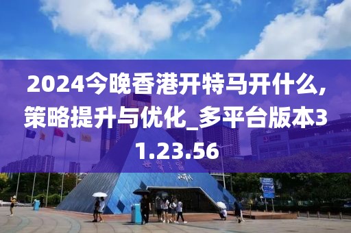 2024今晚香港开特马开什么,策略提升与优化_多平台版本31.23.56