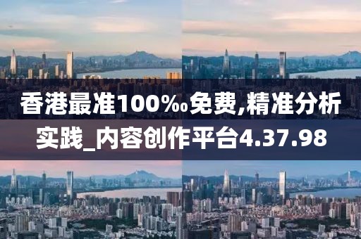 香港最准100‰免费,精准分析实践_内容创作平台4.37.98
