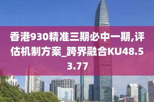 香港930精准三期必中一期,评估机制方案_跨界融合KU48.53.77