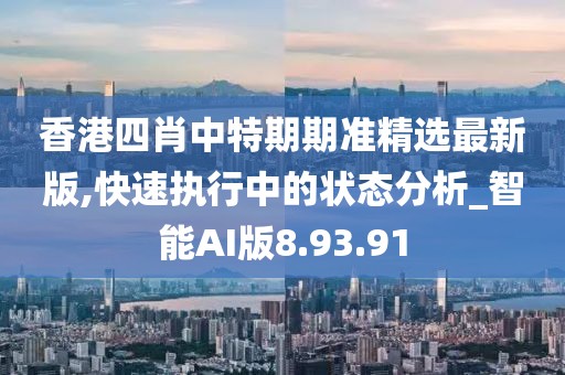 香港四肖中特期期准精选最新版,快速执行中的状态分析_智能AI版8.93.91