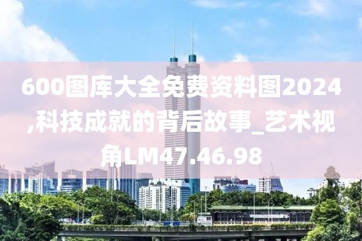 600图库大全免费资料图2024,科技成就的背后故事_艺术视角LM47.46.98