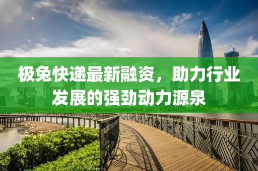 极兔快递最新融资，助力行业发展的强劲动力源泉