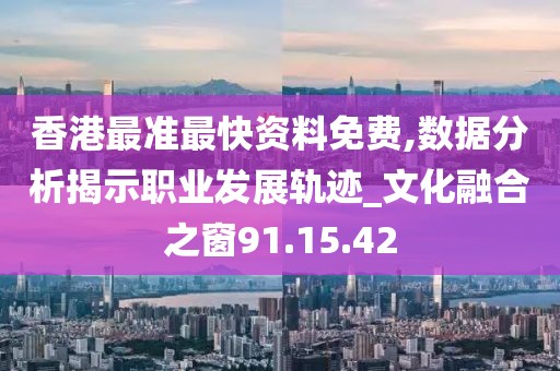 香港最准最快资料免费,数据分析揭示职业发展轨迹_文化融合之窗91.15.42