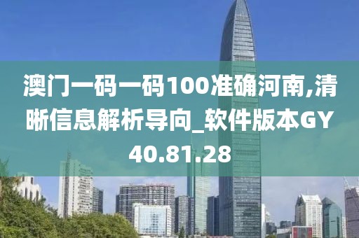 澳门一码一码100准确河南,清晰信息解析导向_软件版本GY40.81.28